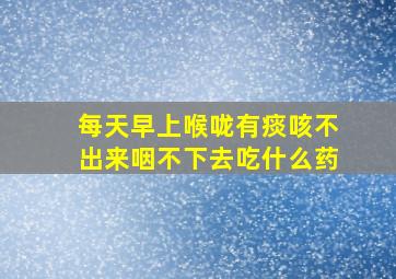 每天早上喉咙有痰咳不出来咽不下去吃什么药