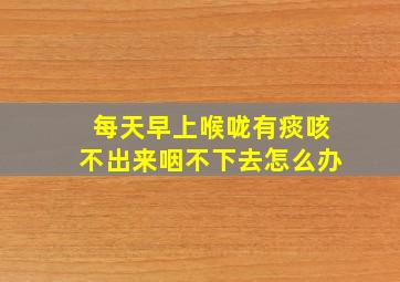 每天早上喉咙有痰咳不出来咽不下去怎么办