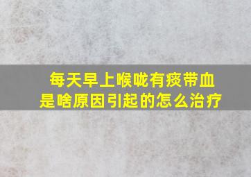 每天早上喉咙有痰带血是啥原因引起的怎么治疗