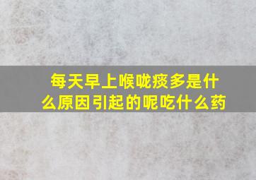 每天早上喉咙痰多是什么原因引起的呢吃什么药