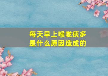 每天早上喉咙痰多是什么原因造成的