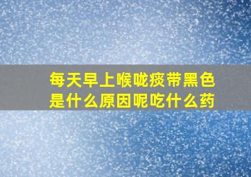 每天早上喉咙痰带黑色是什么原因呢吃什么药