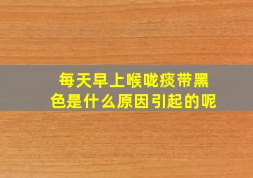 每天早上喉咙痰带黑色是什么原因引起的呢