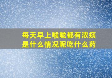 每天早上喉咙都有浓痰是什么情况呢吃什么药