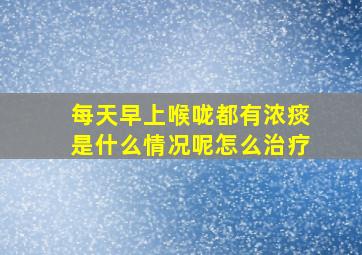 每天早上喉咙都有浓痰是什么情况呢怎么治疗