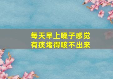 每天早上嗓子感觉有痰堵得咳不出来