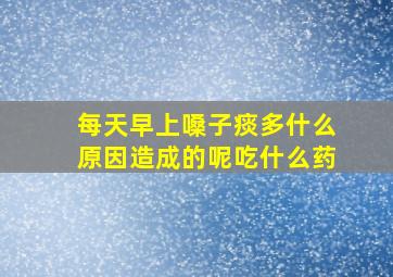 每天早上嗓子痰多什么原因造成的呢吃什么药