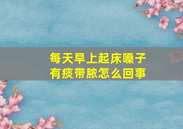 每天早上起床嗓子有痰带脓怎么回事