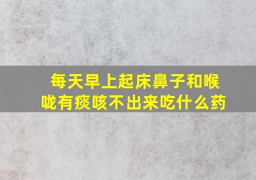 每天早上起床鼻子和喉咙有痰咳不出来吃什么药