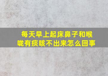 每天早上起床鼻子和喉咙有痰咳不出来怎么回事