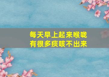 每天早上起来喉咙有很多痰咳不出来