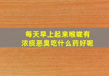 每天早上起来喉咙有浓痰恶臭吃什么药好呢