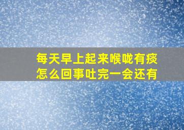 每天早上起来喉咙有痰怎么回事吐完一会还有