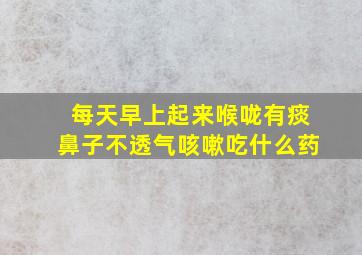 每天早上起来喉咙有痰鼻子不透气咳嗽吃什么药