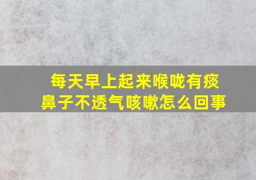 每天早上起来喉咙有痰鼻子不透气咳嗽怎么回事