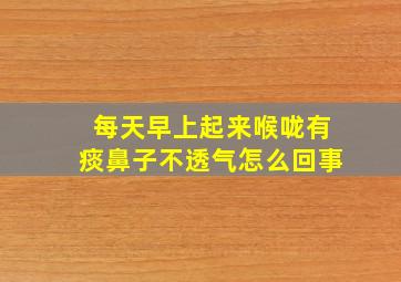 每天早上起来喉咙有痰鼻子不透气怎么回事