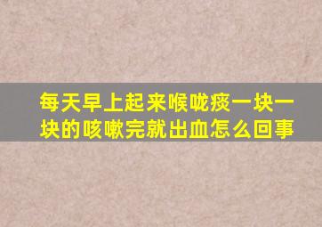 每天早上起来喉咙痰一块一块的咳嗽完就出血怎么回事