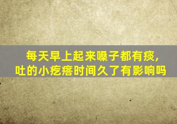 每天早上起来嗓子都有痰,吐的小疙瘩时间久了有影响吗