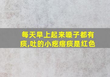 每天早上起来嗓子都有痰,吐的小疙瘩痰是红色