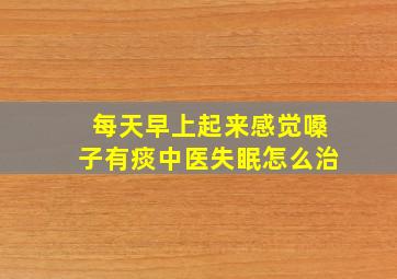 每天早上起来感觉嗓子有痰中医失眠怎么治