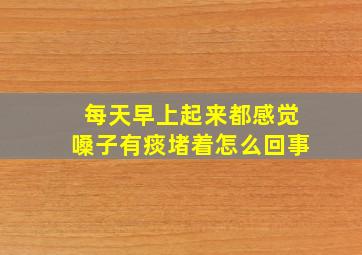 每天早上起来都感觉嗓子有痰堵着怎么回事