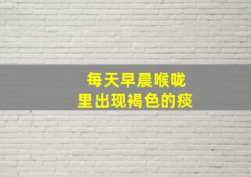 每天早晨喉咙里出现褐色的痰