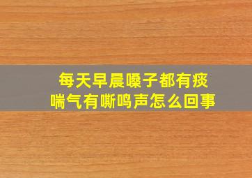 每天早晨嗓子都有痰喘气有嘶鸣声怎么回事