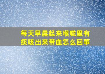 每天早晨起来喉咙里有痰咳出来带血怎么回事