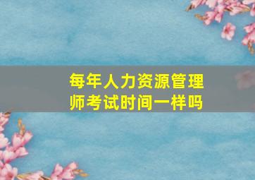 每年人力资源管理师考试时间一样吗