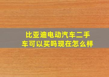 比亚迪电动汽车二手车可以买吗现在怎么样