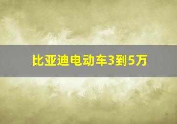 比亚迪电动车3到5万