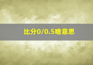 比分0/0.5啥意思