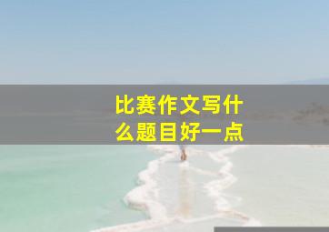 比赛作文写什么题目好一点