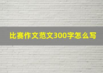 比赛作文范文300字怎么写