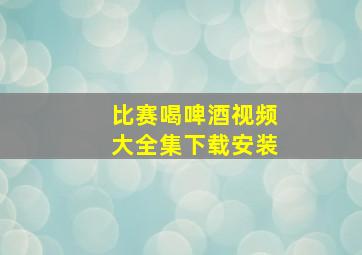 比赛喝啤酒视频大全集下载安装