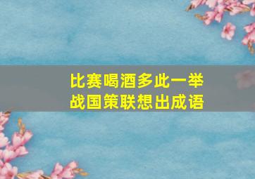 比赛喝酒多此一举战国策联想出成语