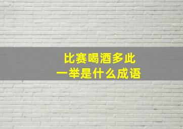 比赛喝酒多此一举是什么成语