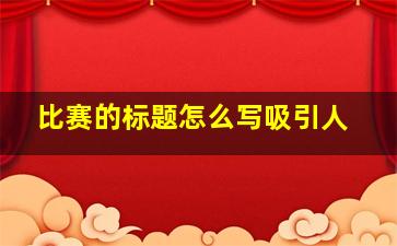 比赛的标题怎么写吸引人