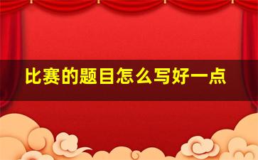 比赛的题目怎么写好一点