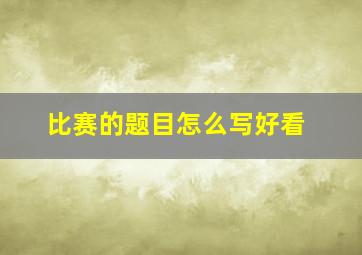 比赛的题目怎么写好看