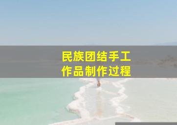 民族团结手工作品制作过程