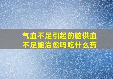 气血不足引起的脑供血不足能治愈吗吃什么药