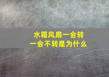 水箱风扇一会转一会不转是为什么