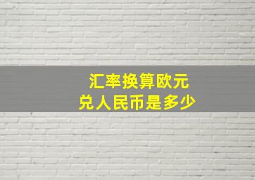 汇率换算欧元兑人民币是多少