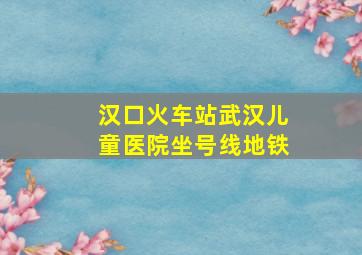 汉口火车站武汉儿童医院坐号线地铁