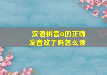 汉语拼音o的正确发音改了吗怎么读