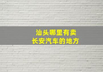 汕头哪里有卖长安汽车的地方