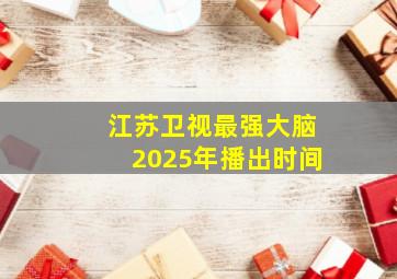 江苏卫视最强大脑2025年播出时间