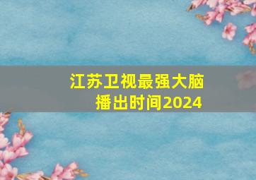 江苏卫视最强大脑播出时间2024