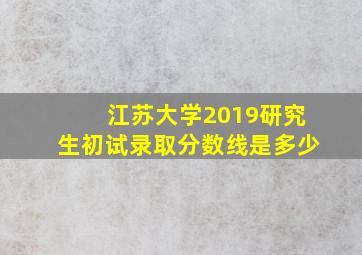 江苏大学2019研究生初试录取分数线是多少